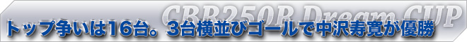 トップ争いは16台。3台横並びゴールで中沢寿寛が優勝　CBR250R Dream CUP