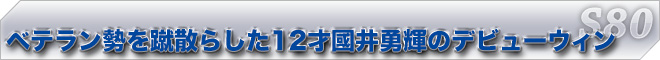 ベテラン勢を蹴散らした12才國井勇輝のデビューウィン　S80