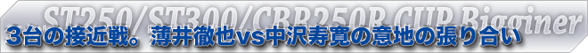 3台の接近戦。薄井徹也 vs 中沢寿寛の意地の張り合い　ST250/ST300/CBR250R CUPビギナー