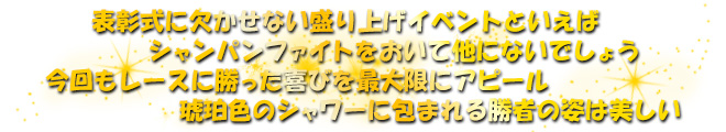 表彰式に欠かせない盛り上げイベントといえば　シャンパンファイトをおいて他にないでしょう　今回もレースに勝った喜びを最大限にアピール　琥珀色のシャワーに包まれる勝者の姿は美しい