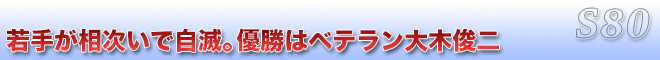 若手が相次いで自滅。優勝はベテラン大木俊二　S80