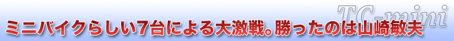 ミニバイクらしい7台による大激戦。勝ったのは山崎敏夫　TC-mini