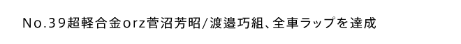 No.39超軽合金orz菅沼芳昭/渡邉巧組、全車ラップを達成