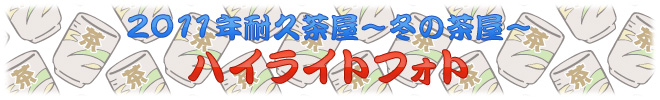 2011年耐久茶屋～冬の茶屋～　ハイライトフォト