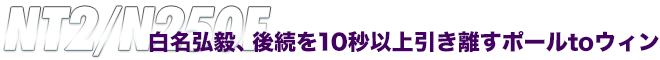 NT2/N250F　白名弘毅、後続を10秒以上引き離すポールtoウィン