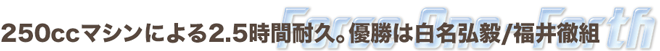 Force One-Forth耐久　250ccマシンによる2.5時間耐久。優勝は白名弘毅/福井徹組