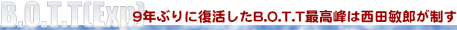 B.O.T.T(Exp)　9年ぶりに復活したB.O.T.T最高峰は西田敏郎が制す