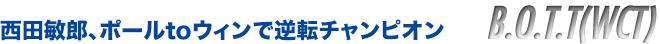 B.O.T.T(WCT)　西田敏郎、ポールtoウィンで逆転チャンピオン