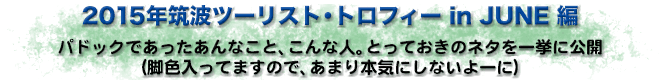 2015年筑波ツーリスト・トロフィー in JUNE 編　パドックであったあんなこと、こんな人。とっておきのネタを一挙に公開（脚色入ってますので、あまり本気にしないよーに）