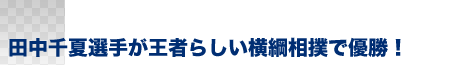 田中千夏選手が王者らしい横綱相撲で優勝！