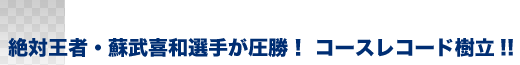 絶対王者・蘇武喜和選手が圧勝！ コースレコード樹立!!