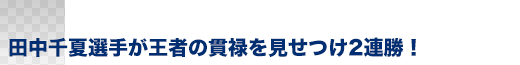 田中千夏選手が王者の貫禄を見せつけ2連勝！