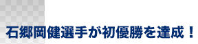 石郷岡健選手が初優勝を達成！