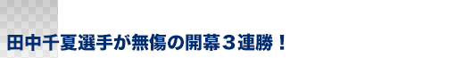 田中千夏選手が無傷の開幕3連勝！