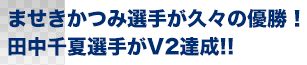 ませきかつみ選手が久々の優勝！ 田中千夏選手がV2達成!!