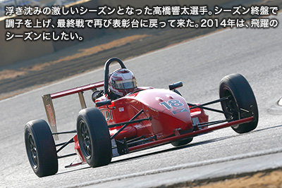 浮き沈みの激しいシーズンとなった高橋響太選手。シーズン終盤で調子を上げ、最終戦で再び表彰台に戻って来た。2014年は、飛躍のシーズンにしたい。