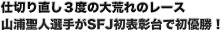 仕切り直し3度の大荒れのレース　山浦聖人選手がSFJ初表彰台で初優勝！