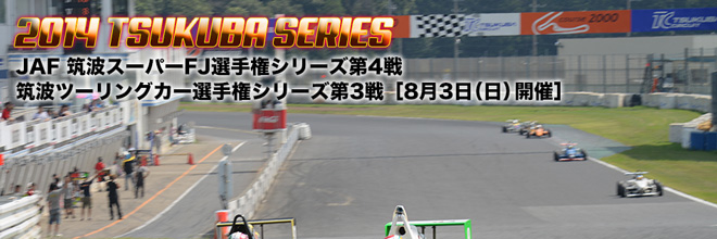 2014 TSUKUBA SERIES　筑波スーパーFJ選手権 第4戦　筑波ツーリングカー選手権シリーズ第3戦　8月3日(日)開催