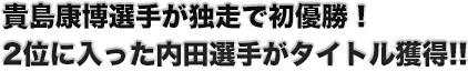 貴島康博選手が独走で初優勝！ 2位に入った内田選手がタイトル獲得!!