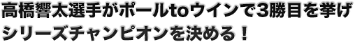 高橋響太選手がポールtoウインで3勝目を挙げ　シリーズチャンピオンを決める！