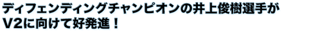 ディフェンディングチャンピオンの井上俊樹選手がV2に向けて好発進！