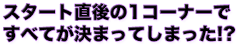 スタート直後の1コーナーで　すべてが決まってしまった!?