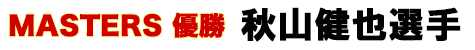 MASTERS 優勝 秋山健也選手